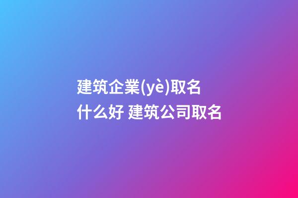 建筑企業(yè)取名什么好 建筑公司取名